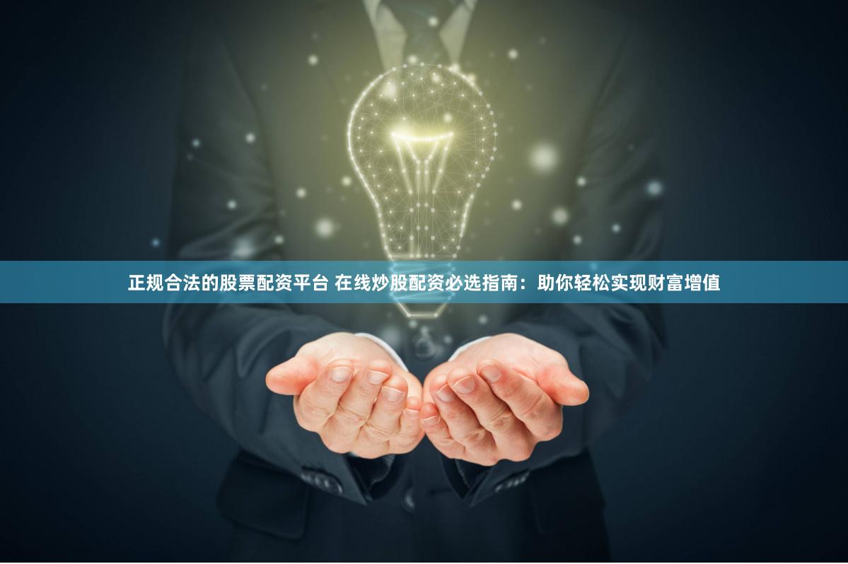 正規(guī)合法的股票配資平臺(tái) 在線炒股配資必選指南：助你輕松實(shí)現(xiàn)財(cái)富增值