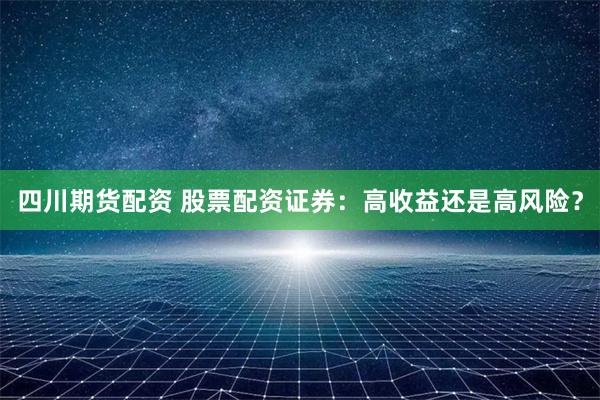 四川期貨配資 股票配資證券：高收益還是高風(fēng)險？