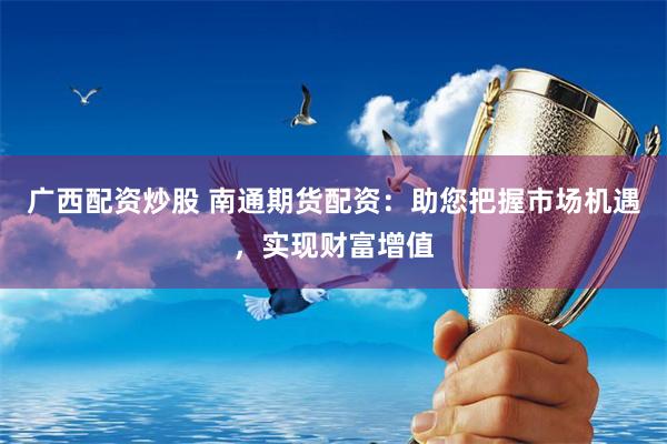 廣西配資炒股 南通期貨配資：助您把握市場機遇，實現財富增值