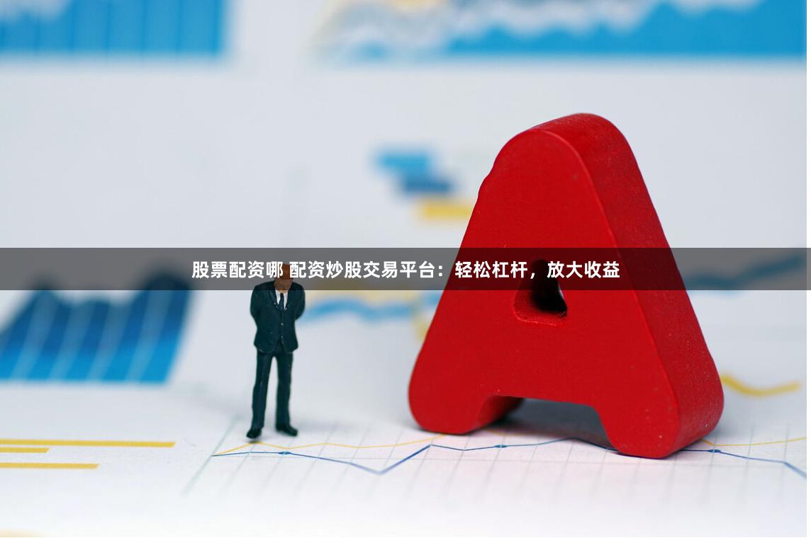 股票配資哪 配資炒股交易平臺：輕松杠桿，放大收益