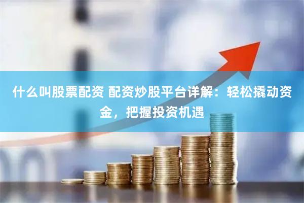 什么叫股票配資 配資炒股平臺詳解：輕松撬動資金，把握投資機遇