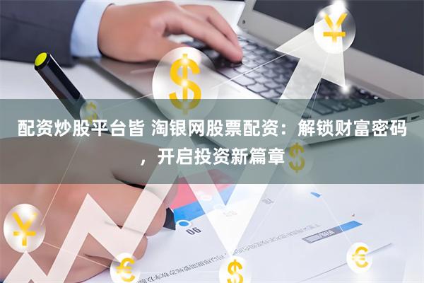 配資炒股平臺皆 淘銀網(wǎng)股票配資：解鎖財富密碼，開啟投資新篇章