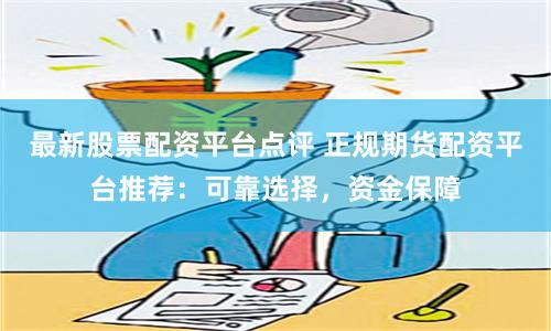 最新股票配資平臺(tái)點(diǎn)評(píng) 正規(guī)期貨配資平臺(tái)推薦：可靠選擇，資金保障