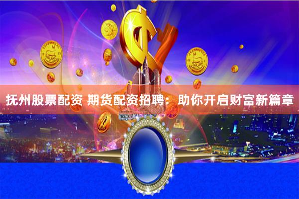 撫州股票配資 期貨配資招聘：助你開啟財富新篇章