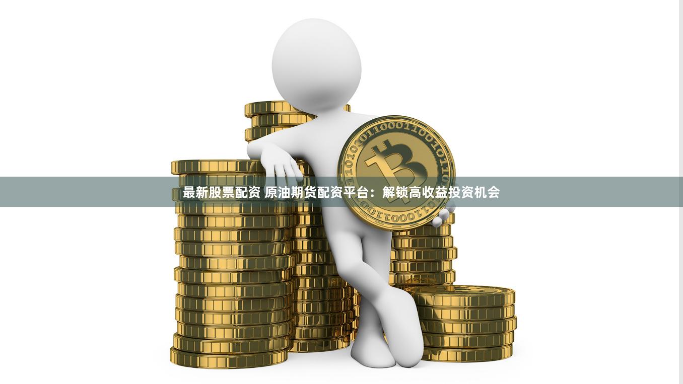 最新股票配資 原油期貨配資平臺(tái)：解鎖高收益投資機(jī)會(huì)