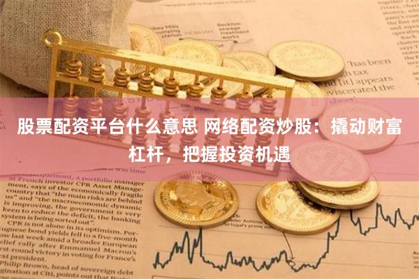 股票配資平臺什么意思 網絡配資炒股：撬動財富杠桿，把握投資機遇