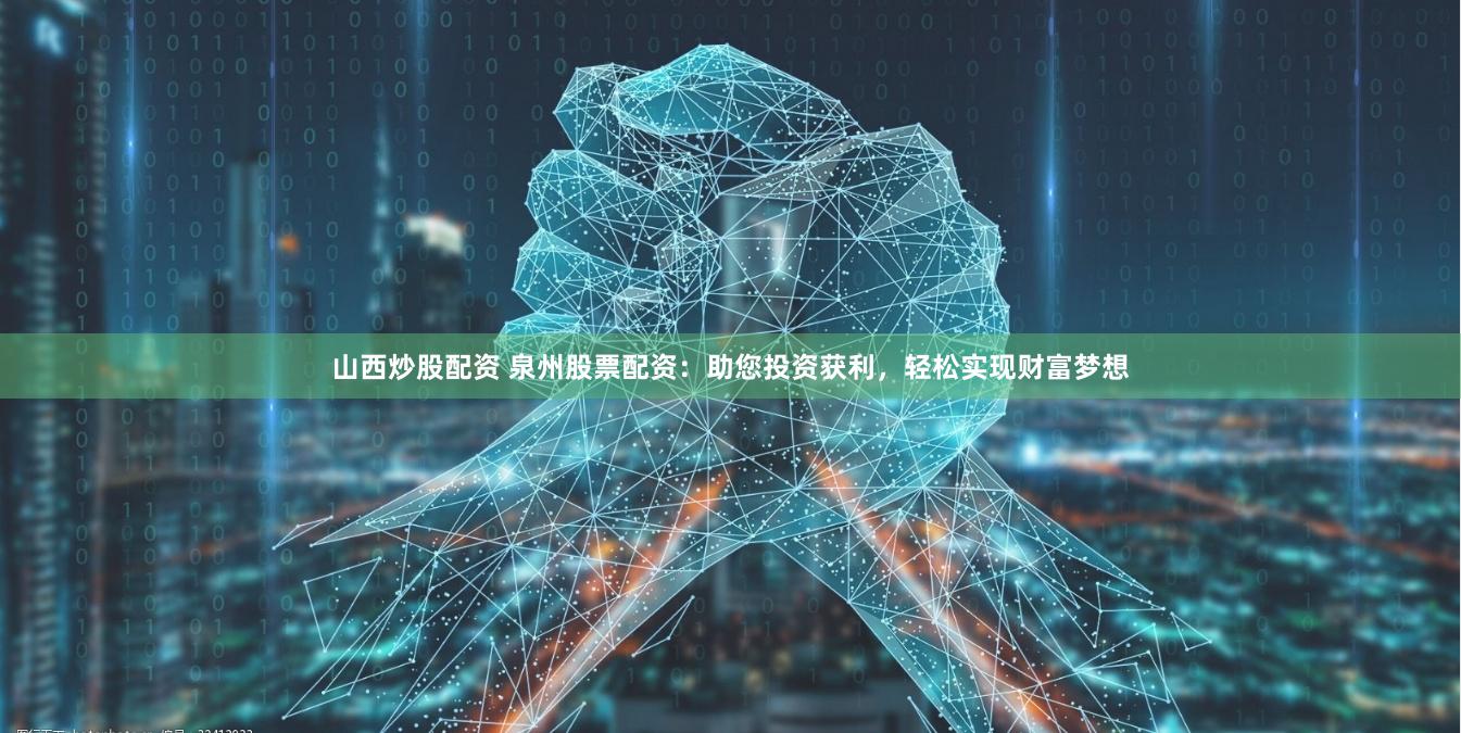 山西炒股配資 泉州股票配資：助您投資獲利，輕松實現財富夢想