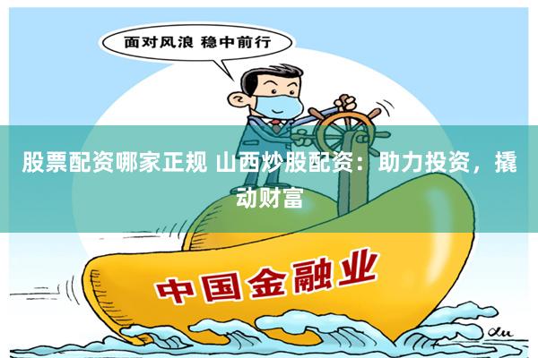 股票配資哪家正規 山西炒股配資：助力投資，撬動財富
