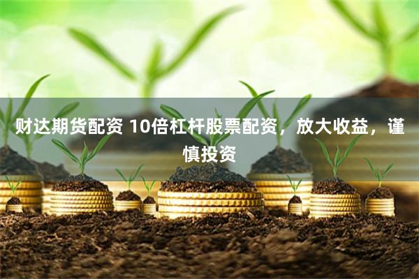 財達期貨配資 10倍杠桿股票配資，放大收益，謹慎投資