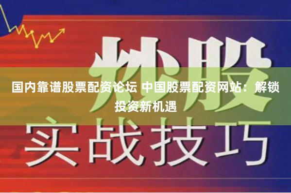 國內(nèi)靠譜股票配資論壇 中國股票配資網(wǎng)站：解鎖投資新機(jī)遇