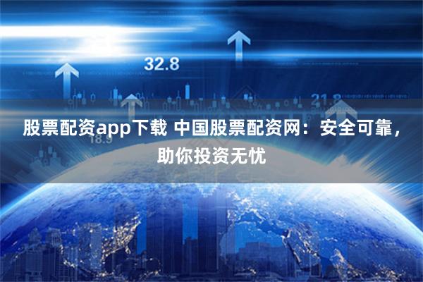股票配資app下載 中國股票配資網：安全可靠，助你投資無憂