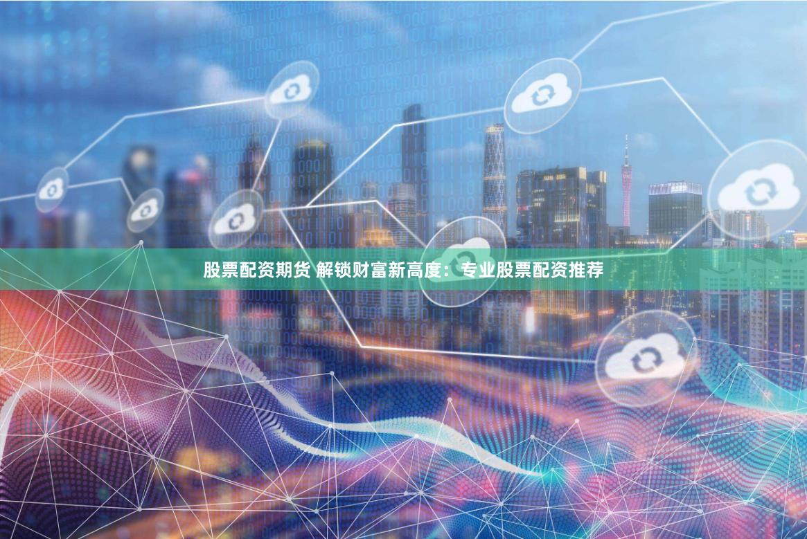 股票配資期貨 解鎖財富新高度：專業股票配資推薦