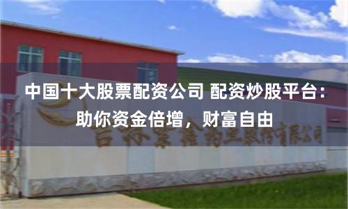 中國十大股票配資公司 配資炒股平臺：助你資金倍增，財富自由