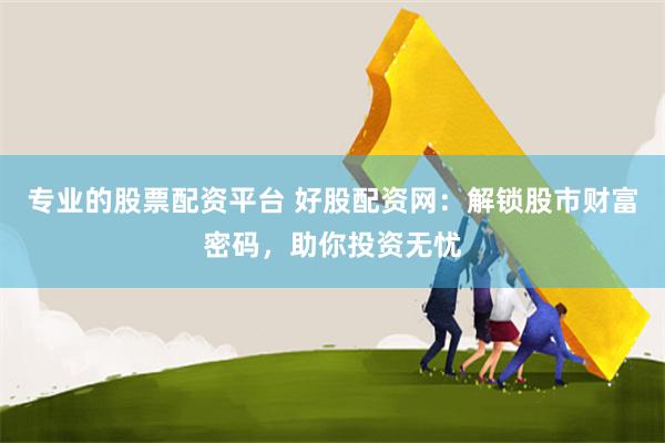 專業的股票配資平臺 好股配資網：解鎖股市財富密碼，助你投資無憂