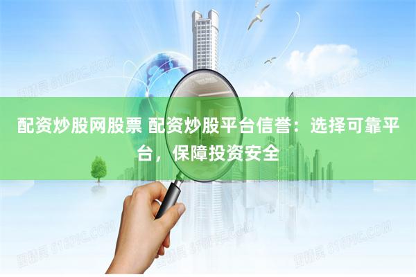 配資炒股網股票 配資炒股平臺信譽：選擇可靠平臺，保障投資安全