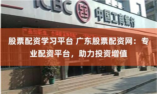 股票配資學習平臺 廣東股票配資網：專業配資平臺，助力投資增值