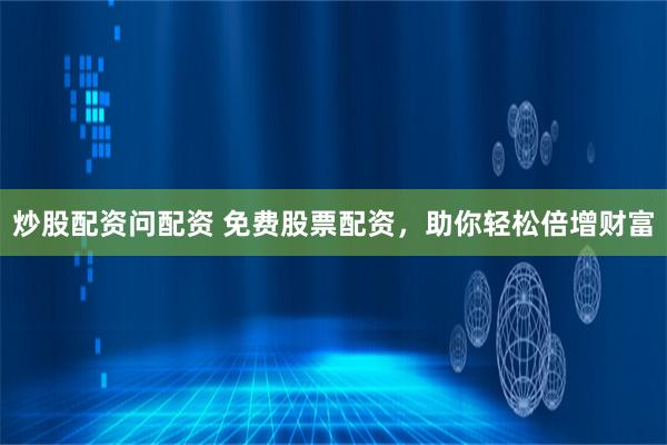 炒股配資問配資 免費股票配資，助你輕松倍增財富