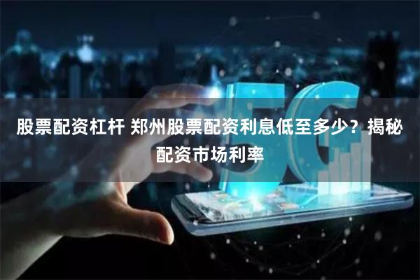 股票配資杠桿 鄭州股票配資利息低至多少？揭秘配資市場利率