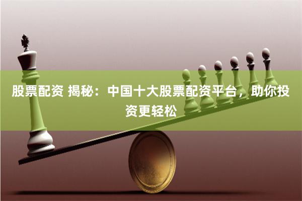 股票配資 揭秘：中國十大股票配資平臺，助你投資更輕松