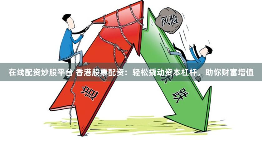 在線配資炒股平臺 香港股票配資：輕松撬動資本杠桿，助你財富增值