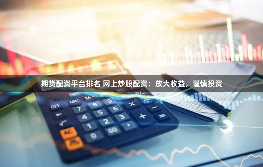 期貨配資平臺排名 網上炒股配資：放大收益，謹慎投資