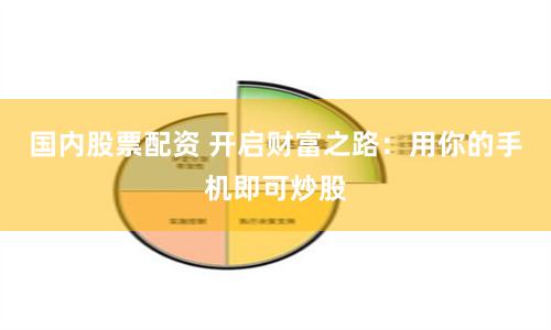 國內股票配資 開啟財富之路：用你的手機即可炒股
