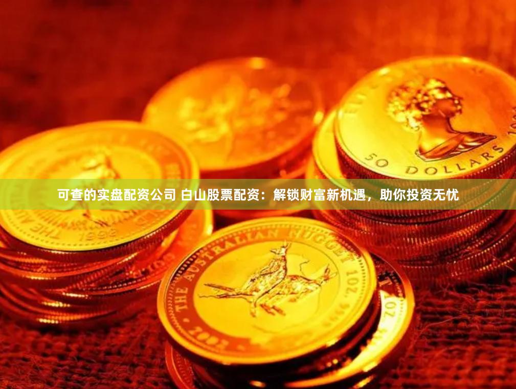 可查的實盤配資公司 白山股票配資：解鎖財富新機遇，助你投資無憂