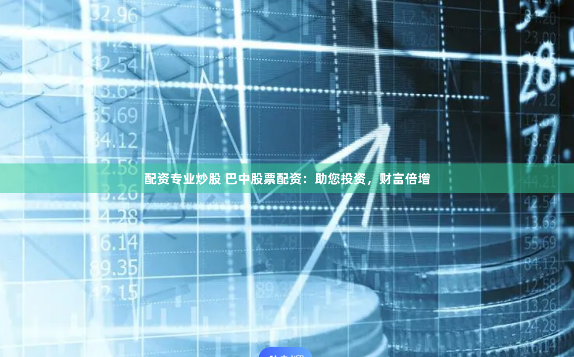 配資專業炒股 巴中股票配資：助您投資，財富倍增