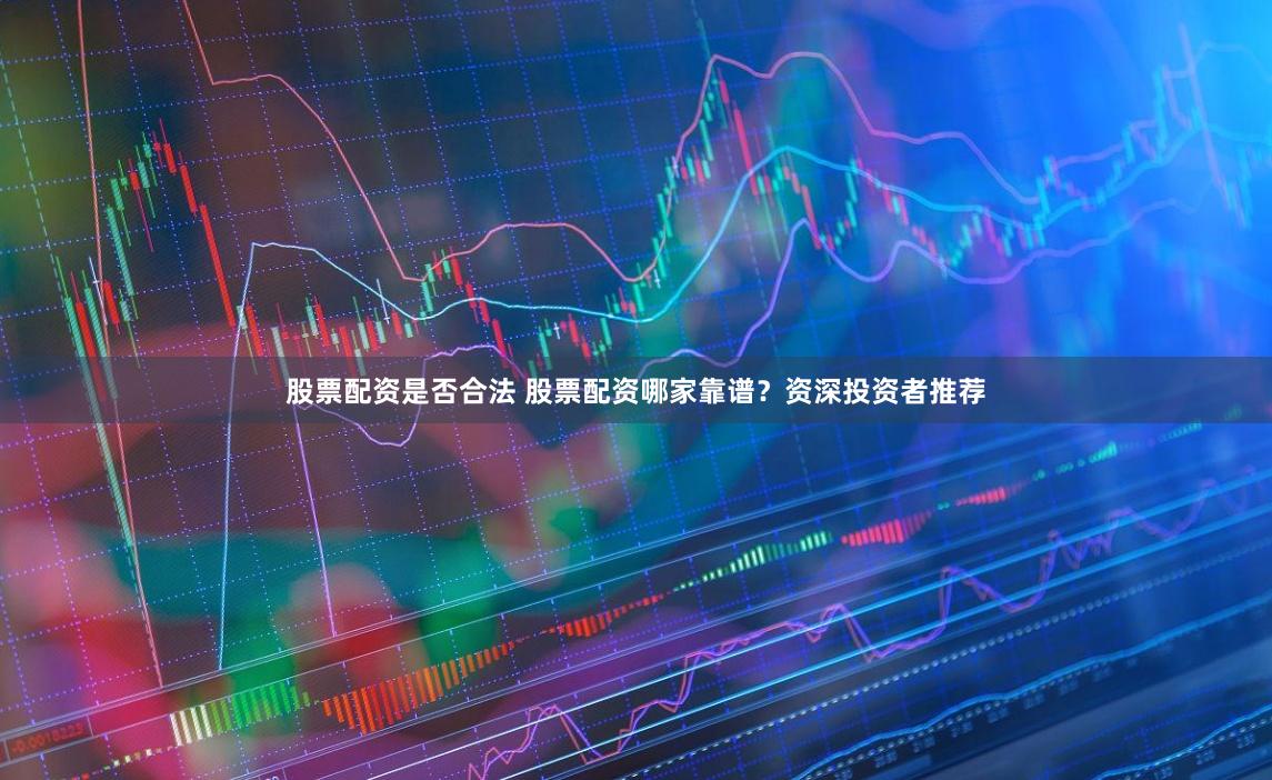 股票配資是否合法 股票配資哪家靠譜？資深投資者推薦