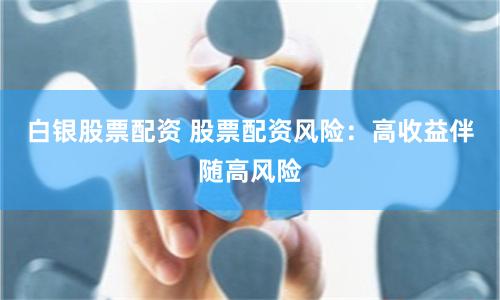 白銀股票配資 股票配資風(fēng)險：高收益伴隨高風(fēng)險