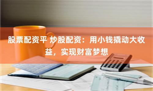 股票配資平 炒股配資：用小錢撬動大收益，實現財富夢想