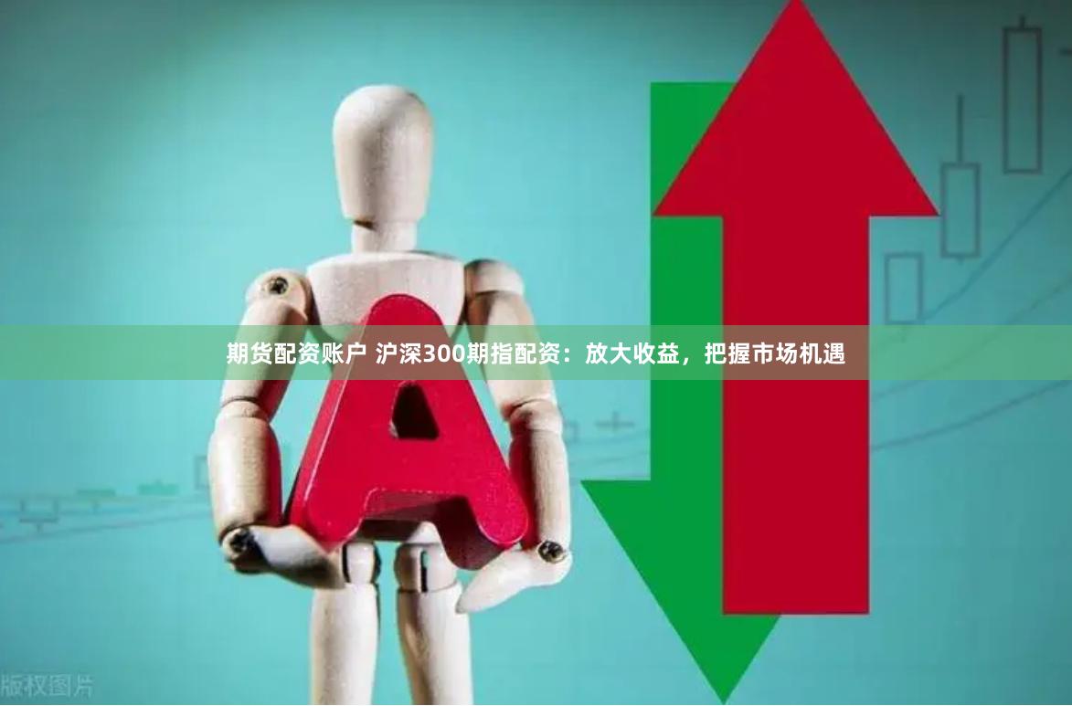 期貨配資賬戶 滬深300期指配資：放大收益，把握市場機遇