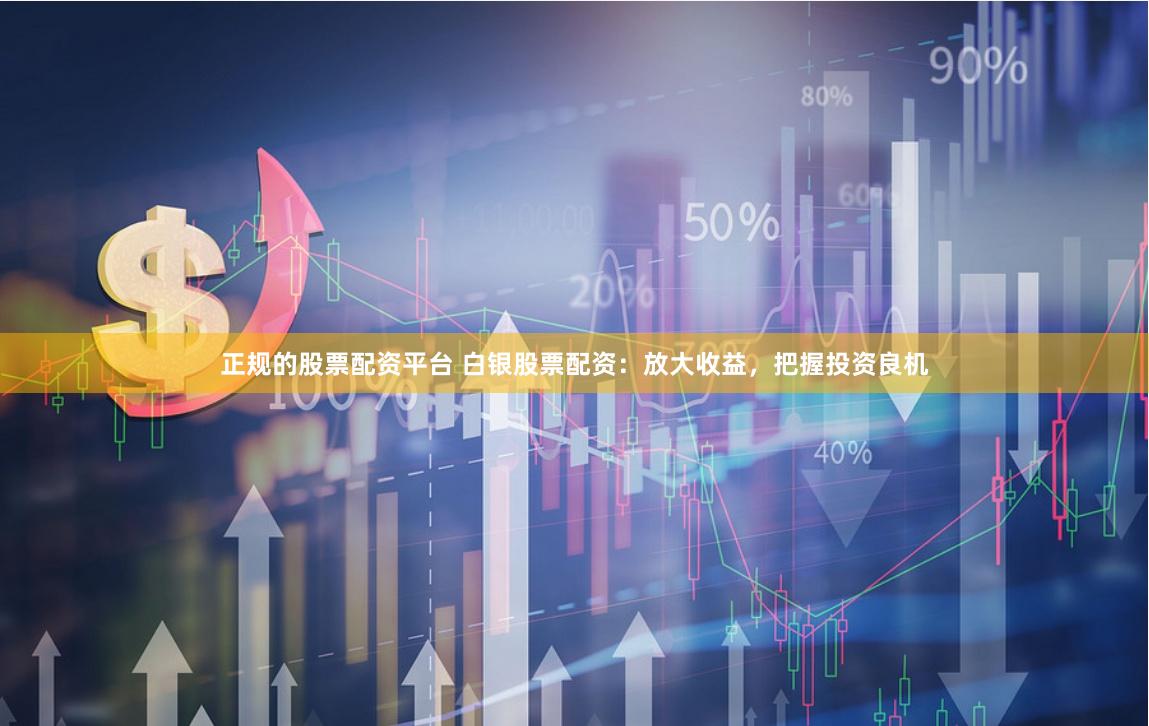 正規(guī)的股票配資平臺 白銀股票配資：放大收益，把握投資良機