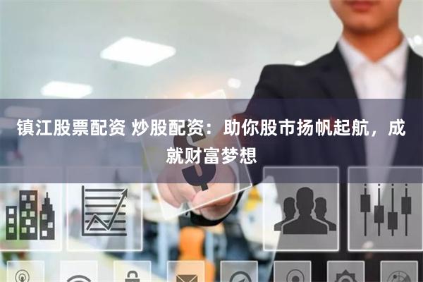 鎮(zhèn)江股票配資 炒股配資：助你股市揚帆起航，成就財富夢想