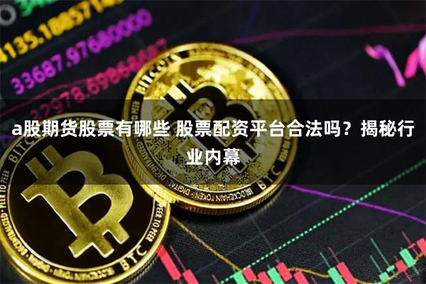a股期貨股票有哪些 股票配資平臺合法嗎？揭秘行業(yè)內(nèi)幕
