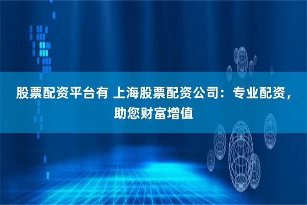 股票配資平臺有 上海股票配資公司：專業(yè)配資，助您財富增值