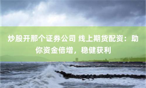 炒股開那個證券公司 線上期貨配資：助你資金倍增，穩(wěn)健獲利