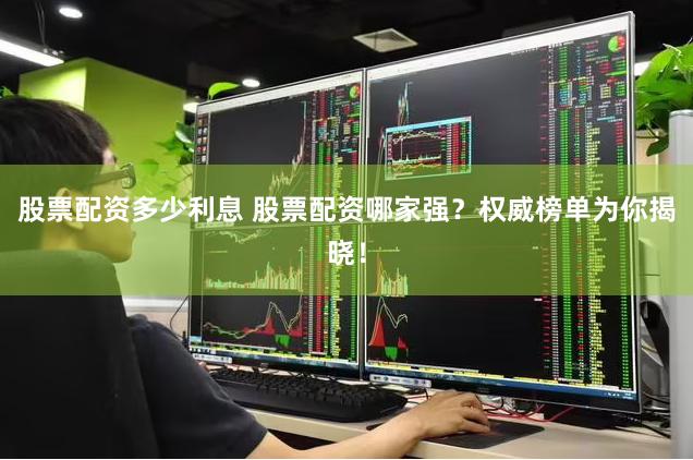 股票配資多少利息 股票配資哪家強？權(quán)威榜單為你揭曉！