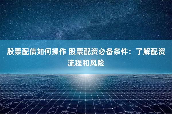 股票配債如何操作 股票配資必備條件：了解配資流程和風險