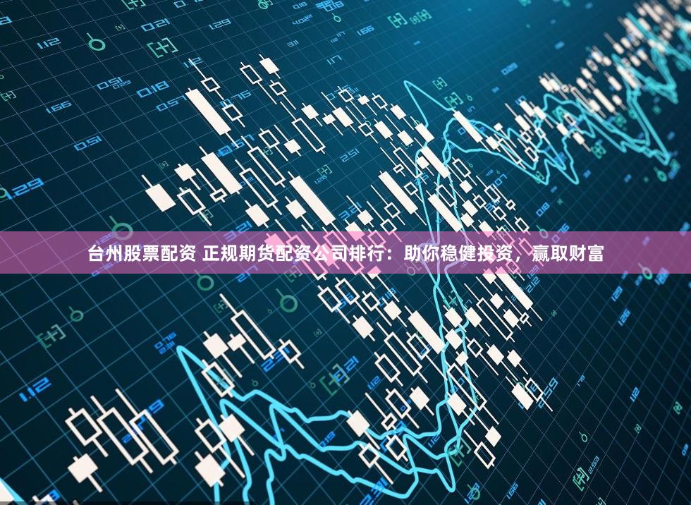 臺州股票配資 正規(guī)期貨配資公司排行：助你穩(wěn)健投資，贏取財富