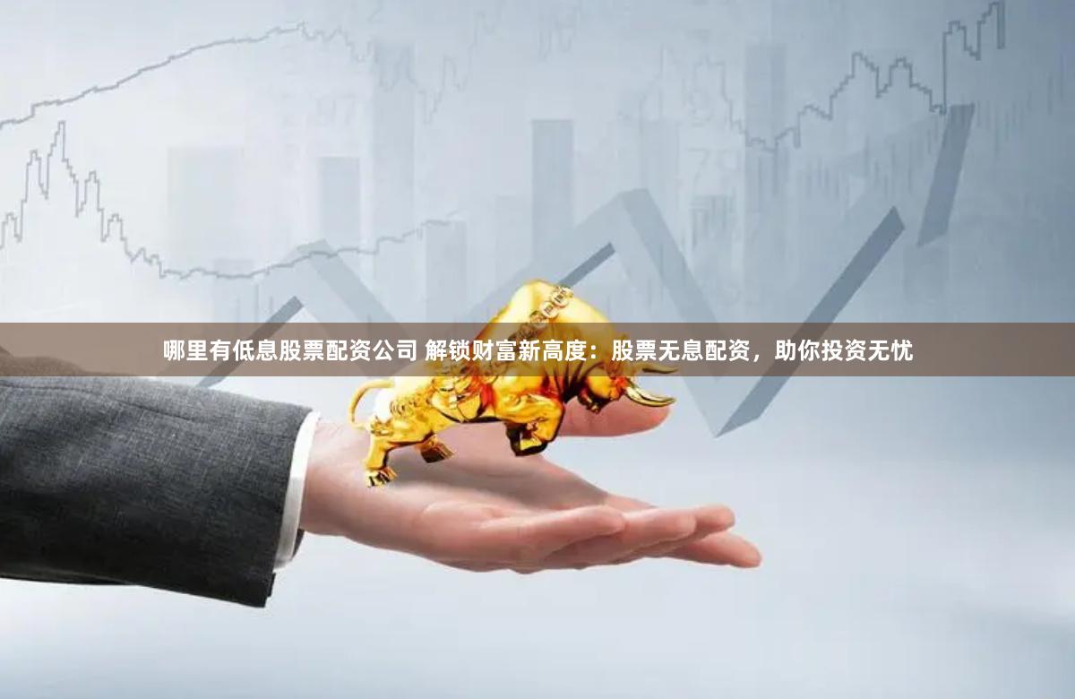 哪里有低息股票配資公司 解鎖財富新高度：股票無息配資，助你投資無憂