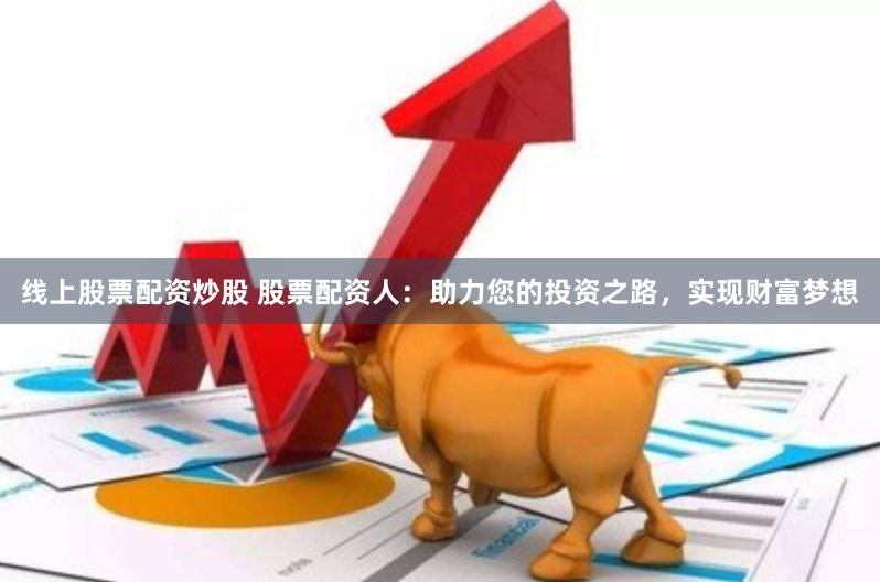 線上股票配資炒股 股票配資人：助力您的投資之路，實(shí)現(xiàn)財(cái)富夢想