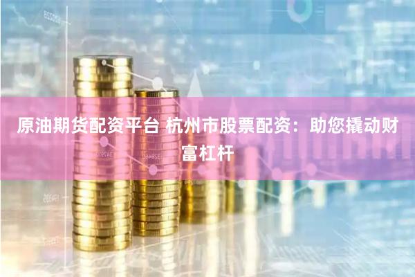 原油期貨配資平臺 杭州市股票配資：助您撬動財(cái)富杠桿