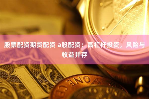 股票配資期貨配資 a股配資：高杠桿投資，風險與收益并存