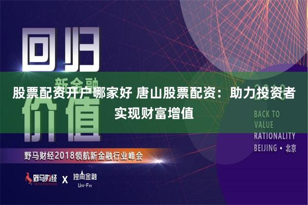 股票配資開戶哪家好 唐山股票配資：助力投資者實現財富增值