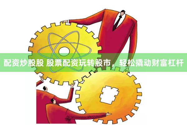 配資炒股股 股票配資玩轉股市，輕松撬動財富杠桿