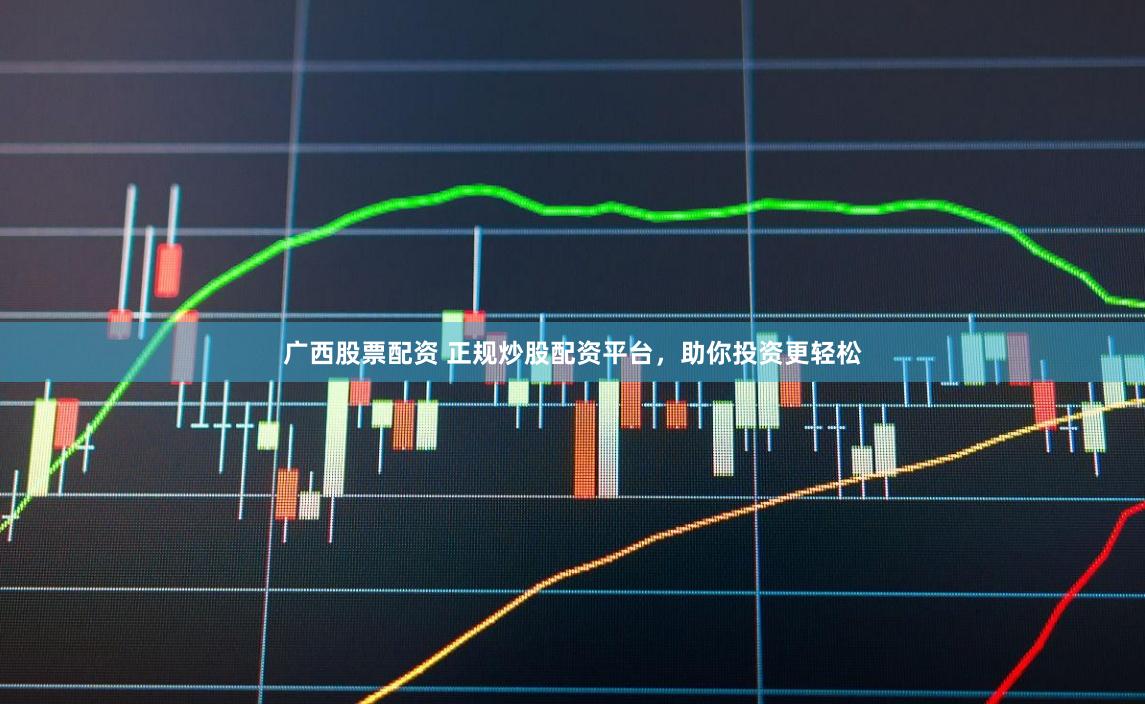廣西股票配資 正規炒股配資平臺，助你投資更輕松