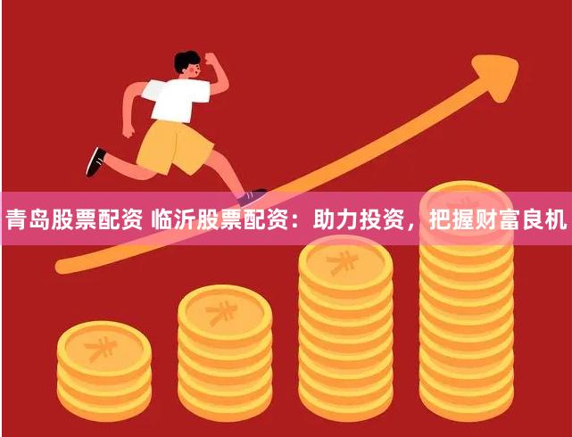 青島股票配資 臨沂股票配資：助力投資，把握財富良機