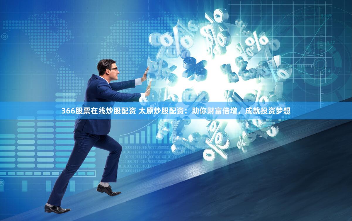 366股票在線炒股配資 太原炒股配資：助你財富倍增，成就投資夢想