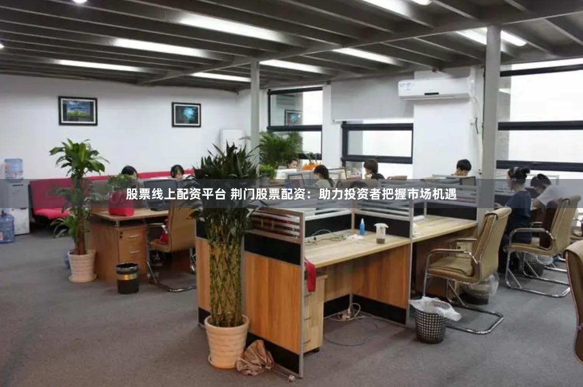 股票線上配資平臺 荊門股票配資：助力投資者把握市場機遇
